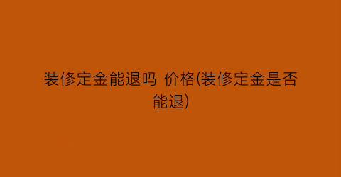 装修定金能退吗 价格(装修定金是否能退)